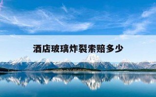 酒店玻璃炸裂索赔多少-酒店里房间玻璃炸裂怎么处理