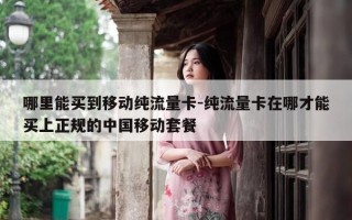 哪里能买到移动纯流量卡-纯流量卡在哪才能买上正规的中国移动套餐