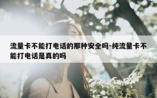 流量卡不能打电话的那种安全吗-纯流量卡不能打电话是真的吗