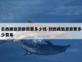 去西藏旅游都需要多少钱-到西藏旅游需要多少费用