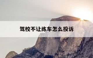 驾校不让练车怎么投诉-驾校不让练车去哪投诉