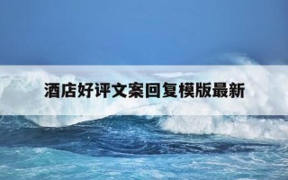 酒店好评文案回复模版最新-酒店好评大全最新回复