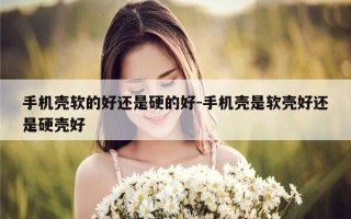 手机壳软的好还是硬的好-手机壳是软壳好还是硬壳好