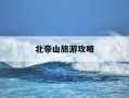 北帝山旅游攻略-北帝山风景区旅游攻略