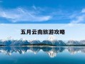 五月云南旅游攻略-五月云南旅游攻略自由行