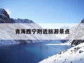 青海西宁附近旅游景点-西宁就近的旅游景点