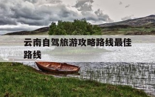云南自驾旅游攻略路线最佳路线-云南自驾游最佳路线旅游必去的景点