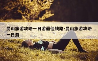 昆山旅游攻略一日游最佳线路-昆山旅游攻略一日游