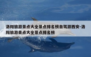 洛阳旅游景点大全景点排名榜自驾游西安-洛阳旅游景点大全景点排名榜