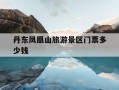 丹东凤凰山旅游景区门票多少钱-丹东凤凰山门票多少钱一张2020