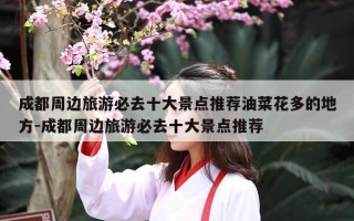 成都周边旅游必去十大景点推荐油菜花多的地方-成都周边旅游必去十大景点推荐