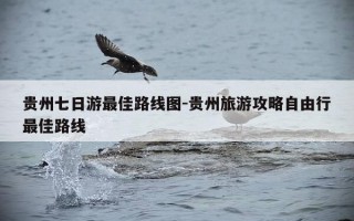 贵州七日游最佳路线图-贵州旅游攻略自由行最佳路线