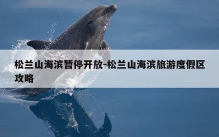松兰山海滨暂停开放-松兰山海滨旅游度假区攻略
