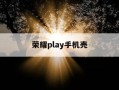 荣耀play手机壳-荣耀play手机壳跟哪个型号通用