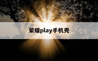荣耀play手机壳-荣耀play手机壳跟哪个型号通用