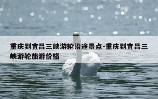 重庆到宜昌三峡游轮沿途景点-重庆到宜昌三峡游轮旅游价格