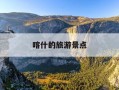 喀什的旅游景点-喀什的旅游景点作文200字怎么写的