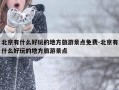 北京有什么好玩的地方旅游景点免费-北京有什么好玩的地方旅游景点