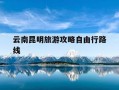 云南昆明旅游攻略自由行路线-昆明旅游攻略自由行攻略