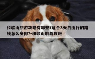 和歌山旅游攻略有哪些?适合3天自由行的路线怎么安排?-和歌山旅游攻略
