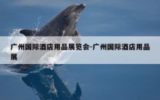 广州国际酒店用品展览会-广州国际酒店用品展