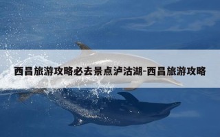 西昌旅游攻略必去景点泸沽湖-西昌旅游攻略