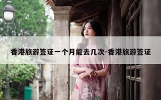 香港旅游签证一个月能去几次-香港旅游签证
