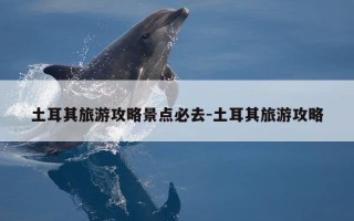 土耳其旅游攻略景点必去-土耳其旅游攻略