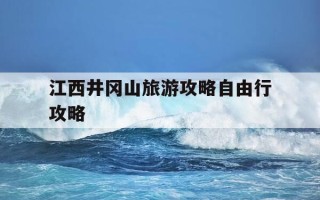 江西井冈山旅游攻略自由行攻略-江西井冈山旅游景点大全门票多少钱