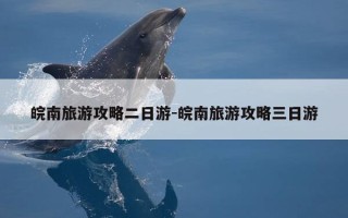 皖南旅游攻略二日游-皖南旅游攻略三日游