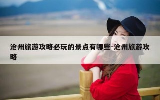 沧州旅游攻略必玩的景点有哪些-沧州旅游攻略