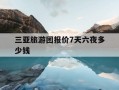 三亚旅游团报价7天六夜多少钱-三亚旅游团报价7天六夜多少钱一天