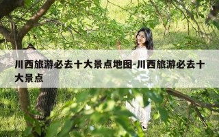 川西旅游必去十大景点地图-川西旅游必去十大景点