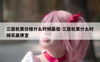 三亚机票价格什么时候最低-三亚机票什么时候买最便宜