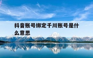 抖音账号绑定千川账号是什么意思-抖音千川有哪些服务商
