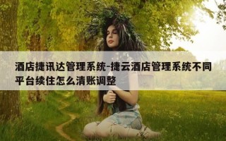 酒店捷讯达管理系统-捷云酒店管理系统不同平台续住怎么清账调整