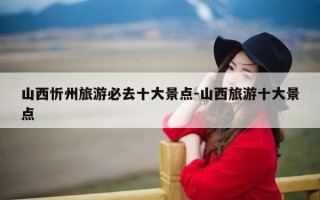 山西忻州旅游必去十大景点-山西旅游十大景点