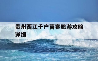 贵州西江千户苗寨旅游攻略详细-贵州西江千户苗寨旅游攻略详细介绍