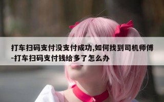 打车扫码支付没支付成功,如何找到司机师傅-打车扫码支付钱给多了怎么办