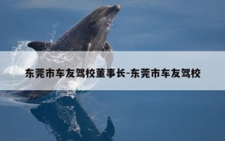 东莞市车友驾校董事长-东莞市车友驾校