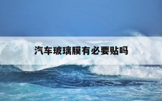汽车玻璃膜有必要贴吗-汽车玻璃膜有必要贴吗知乎