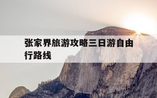 张家界旅游攻略三日游自由行路线-张家界旅游攻略三日游自由行路线在哪里