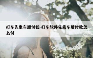 打车先坐车后付钱-打车软件先乘车后付款怎么付