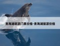 青海湖旅游门票价格-青海湖旅游价格