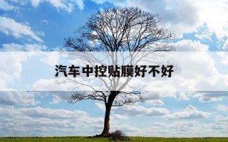 汽车中控贴膜好不好-汽车中控贴膜好不好用