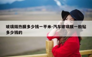 玻璃隔热膜多少钱一平米-汽车玻璃膜一般贴多少钱的