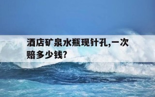 酒店矿泉水瓶现针孔,一次赔多少钱?-酒店房间里的瓶装矿泉水是免费的吗