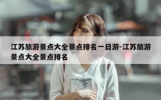 江苏旅游景点大全景点排名一日游-江苏旅游景点大全景点排名