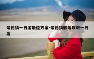 景德镇一日游最佳方案-景德镇旅游攻略一日游