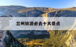 兰州旅游必去十大景点-甘肃兰州旅游必去十大景点